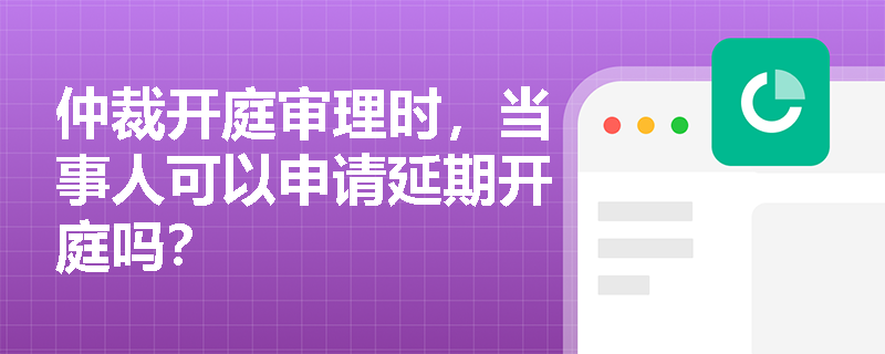 仲裁开庭审理时，当事人可以申请延期开庭吗？