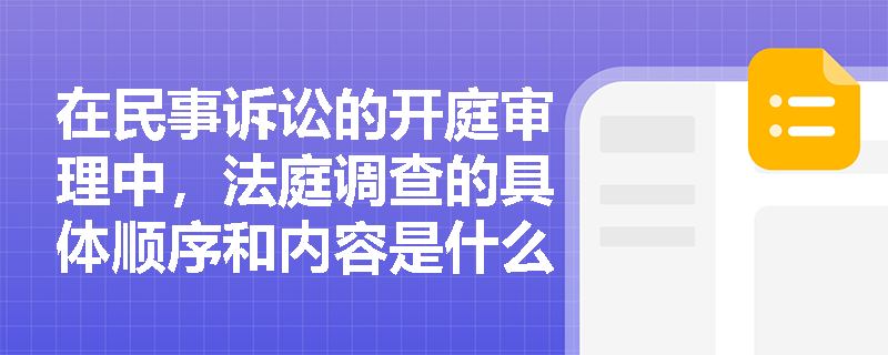 在民事诉讼的开庭审理中，法庭调查的具体顺序和内容是什么？