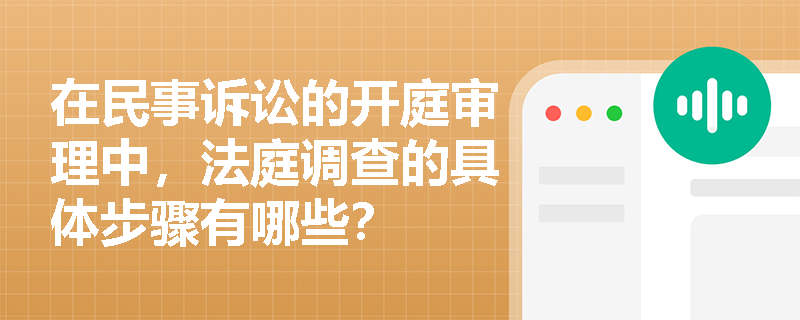 在民事诉讼的开庭审理中，法庭调查的具体步骤有哪些？