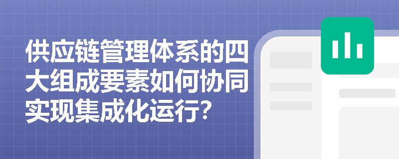供应链管理体系的四大组成要素如何协同实现集成化运行？