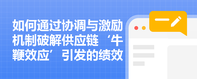 如何通过协调与激励机制破解供应链‘牛鞭效应’引发的绩效下滑困局？