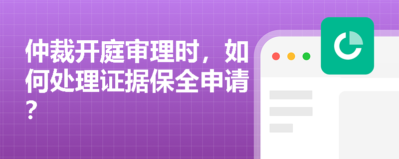 仲裁开庭审理时，如何处理证据保全申请？