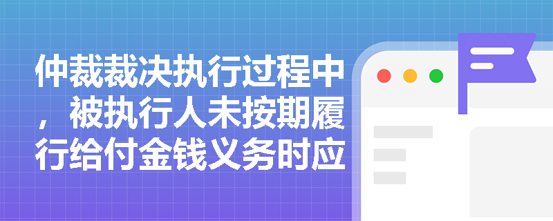 仲裁裁决执行过程中，被执行人未按期履行给付金钱义务时应如何处理？