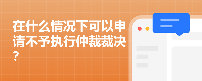 在什么情况下可以申请不予执行仲裁裁决? 在什么情况下可以申请不予执行仲裁裁决?