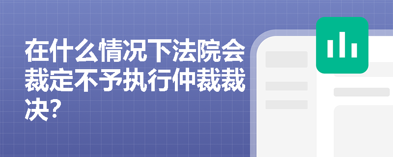 在什么情况下法院会裁定不予执行仲裁裁决? 在什么情况下法院会裁定不予执行仲裁裁决?