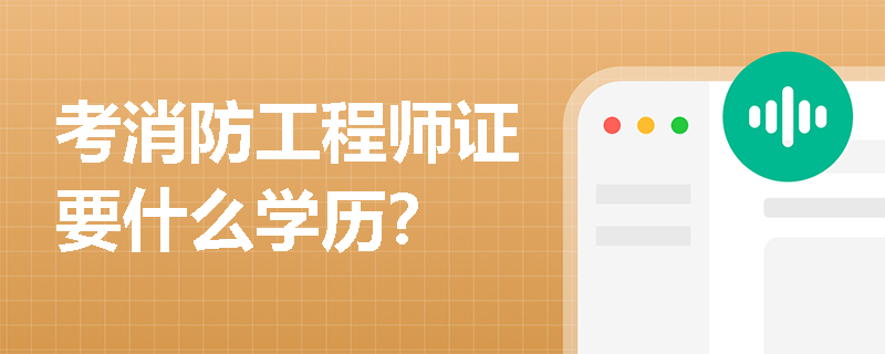 考消防工程师证要什么学历? 考消防工程师证要什么学历?