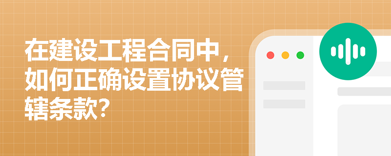 在建设工程合同中,如何正确设置协议管辖条款? 在建设工程合同中,如何正确设置协议管辖条款?
