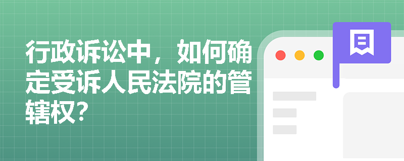 行政诉讼中,如何确定受诉人民法院的管辖权? 行政诉讼中,如何确定受诉人民法院的管辖权?