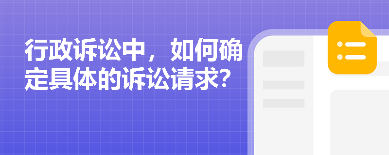 行政诉讼中,如何确定具体的诉讼请求? 行政诉讼中,如何确定具体的诉讼请求?