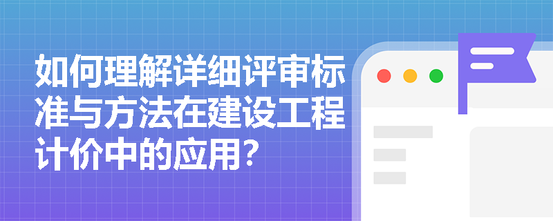 如何理解详细评审标准与方法在建设工程计价中的应用？
