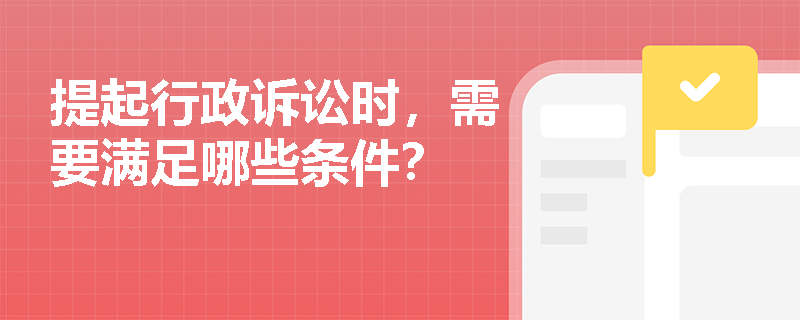 提起行政诉讼时,需要满足哪些条件? 提起行政诉讼时,需要满足哪些条件?