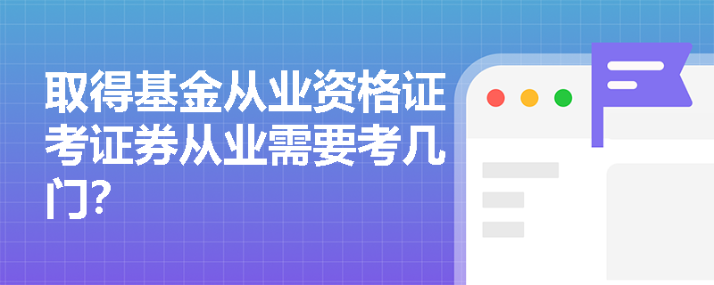 取得基金从业资格证考证券从业需要考几门? 取得基金从业资格证考证券从业需要考几门?