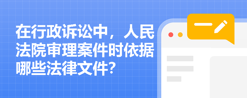 在行政诉讼中，人民法院审理案件时依据哪些法律文件？