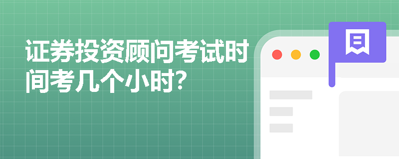 证券投资顾问考试时间考几个小时? 证券投资顾问考试时间考几个小时?