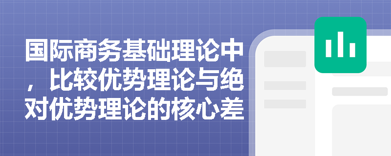 国际商务基础理论中，比较优势理论与绝对优势理论的核心差异体现在哪些关键维度？