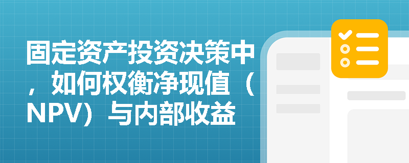 固定资产投资决策中，如何权衡净现值（NPV）与内部收益率（IRR）的冲突？