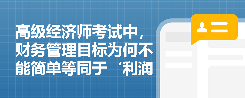 高级经济师考试中，财务管理目标为何不能简单等同于‘利润最大化’？