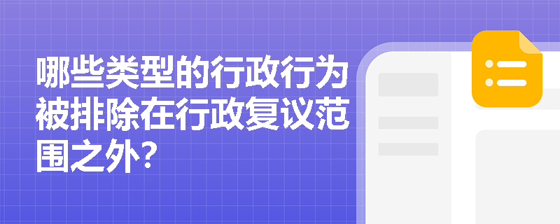 哪些类型的行政行为被排除在行政复议范围之外? 哪些类型的行政行为被排除在行政复议范围之外?
