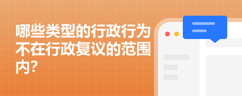 哪些类型的行政行为不在行政复议的范围内? 哪些类型的行政行为不在行政复议的范围内?