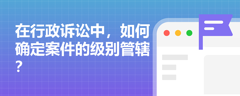在行政诉讼中，如何确定案件的级别管辖？