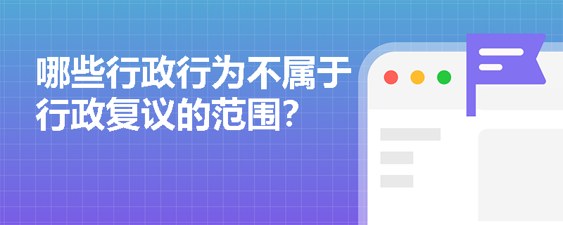 哪些行政行为不属于行政复议的范围？