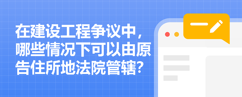 在建设工程争议中，哪些情况下可以由原告住所地法院管辖？
