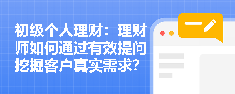 初级个人理财：理财师如何通过有效提问挖掘客户真实需求？