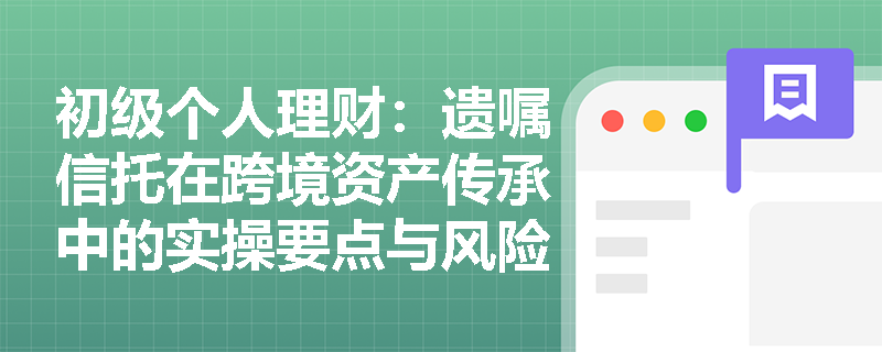 初级个人理财:遗嘱信托在跨境资产传承中的实操要点与风险防范 初级个人理财:遗嘱信托在跨境资产传承中的实操要点与风险防范
