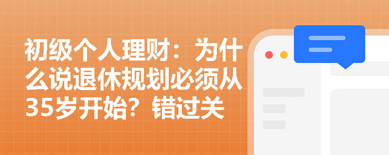 初级个人理财：为什么说退休规划必须从35岁开始？错过关键窗口期将损失多少养老金？
