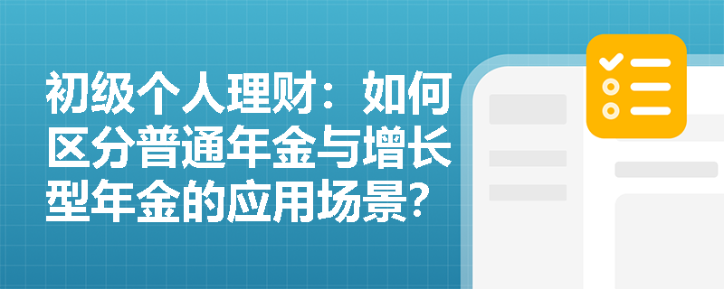 初级个人理财：如何区分普通年金与增长型年金的应用场景？
