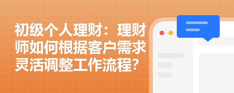 初级个人理财:理财师如何根据客户需求灵活调整工作流程? 初级个人理财:理财师如何根据客户需求灵活调整工作流程?