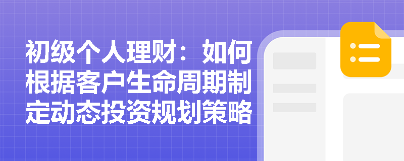 初级个人理财:如何根据客户生命周期制定动态投资规划策略? 初级个人理财:如何根据客户生命周期制定动态投资规划策略?
