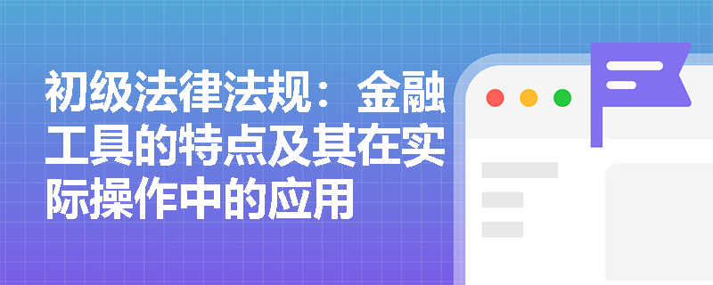初级法律法规：金融工具的特点及其在实际操作中的应用