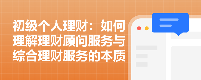 初级个人理财：如何理解理财顾问服务与综合理财服务的本质区别？