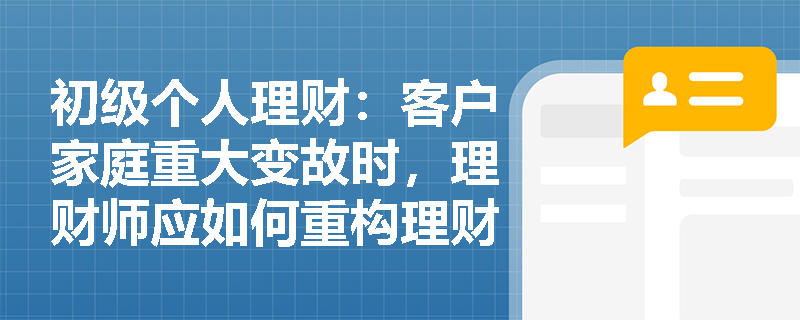 初级个人理财：客户家庭重大变故时，理财师应如何重构理财方案？
