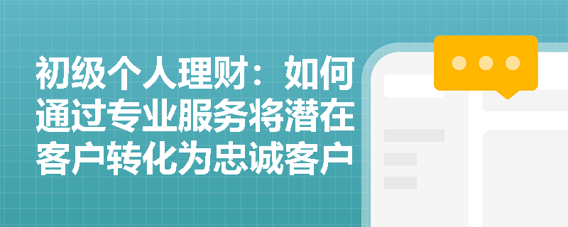 初级个人理财:如何通过专业服务将潜在客户转化为忠诚客户? 初级个人理财:如何通过专业服务将潜在客户转化为忠诚客户?
