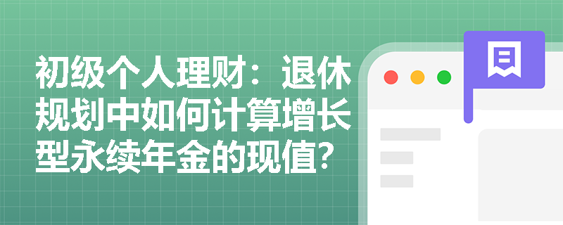 初级个人理财：退休规划中如何计算增长型永续年金的现值？