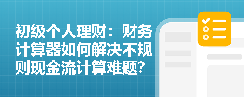 初级个人理财：财务计算器如何解决不规则现金流计算难题？
