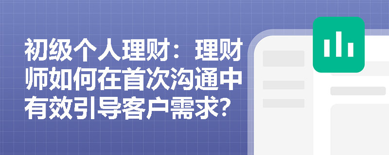 初级个人理财:理财师如何在首次沟通中有效引导客户需求? 初级个人理财:理财师如何在首次沟通中有效引导客户需求?