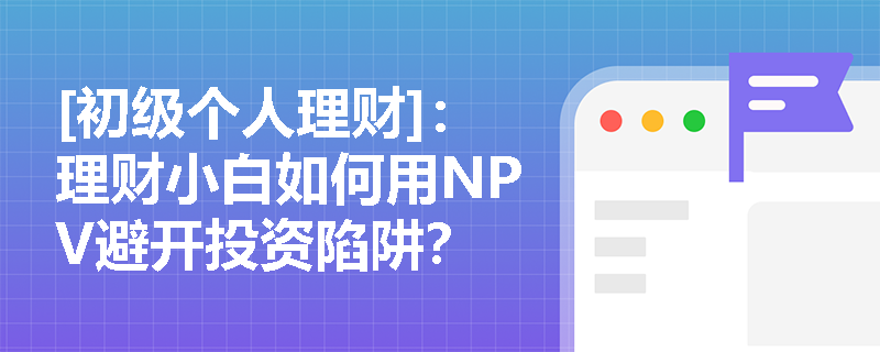 [初级个人理财]：理财小白如何用NPV避开投资陷阱？