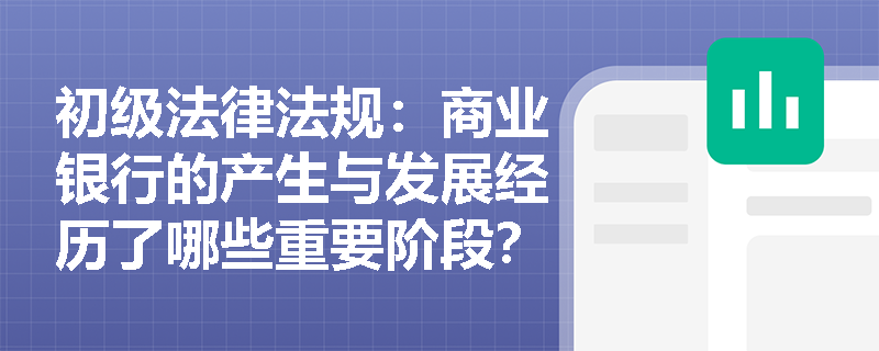 初级法律法规：商业银行的产生与发展经历了哪些重要阶段？