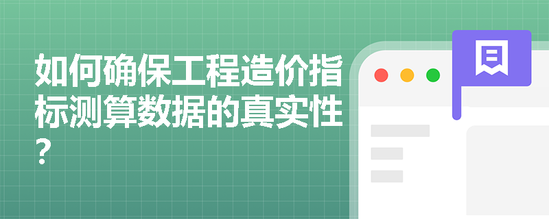 如何确保工程造价指标测算数据的真实性? 如何确保工程造价指标测算数据的真实性?