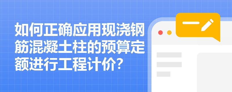 如何正确应用现浇钢筋混凝土柱的预算定额进行工程计价? 如何正确应用现浇钢筋混凝土柱的预算定额进行工程计价?