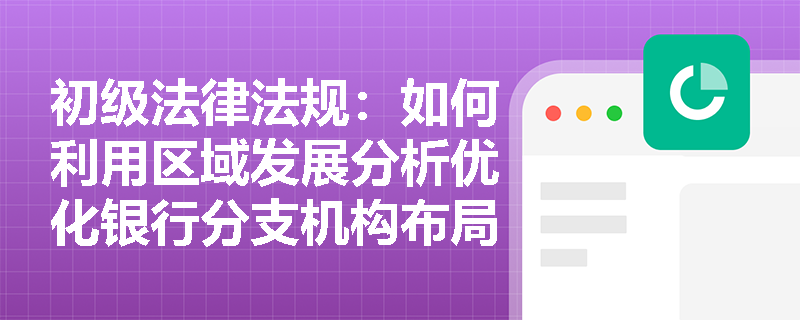 初级法律法规:如何利用区域发展分析优化银行分支机构布局? 初级法律法规:如何利用区域发展分析优化银行分支机构布局?