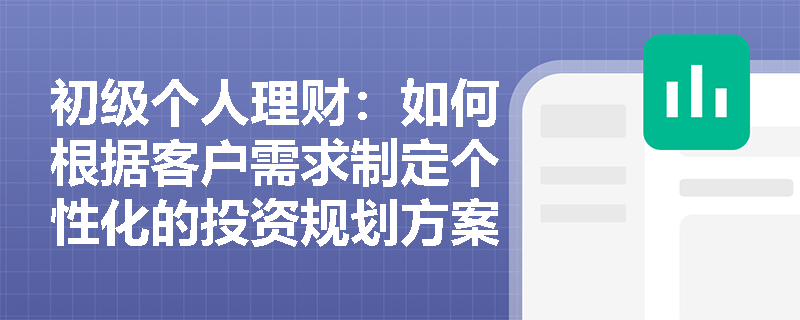 初级个人理财：如何根据客户需求制定个性化的投资规划方案？