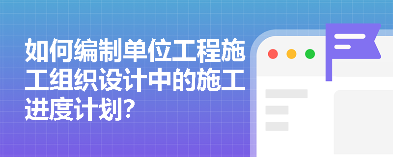 如何编制单位工程施工组织设计中的施工进度计划？
