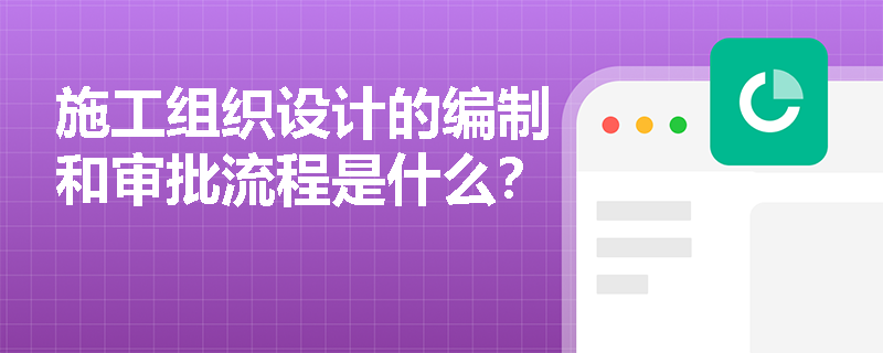 施工组织设计的编制和审批流程是什么？