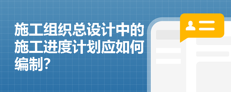 施工组织总设计中的施工进度计划应如何编制？