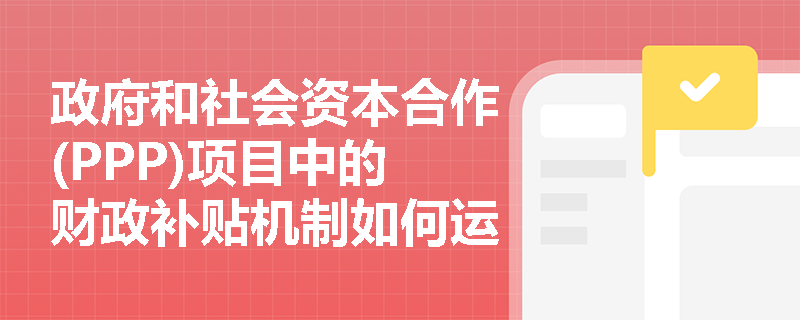 政府和社会资本合作(PPP)项目中的财政补贴机制如何运作？
