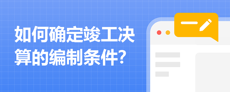 如何确定竣工决算的编制条件？